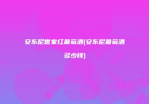 安东尼世家红葡萄酒(安东尼葡萄酒多少钱)