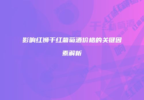 影响红狮干红葡萄酒价格的关键因素解析