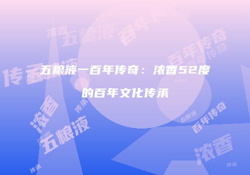 五粮液一百年传奇：浓香52度的百年文化传承