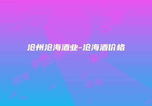 沧州沧海酒业-沧海酒价格