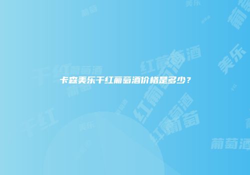 卡森美乐干红葡萄酒价格是多少？