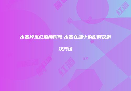 木塞掉进红酒能喝吗,木塞在酒中的影响及解决方法