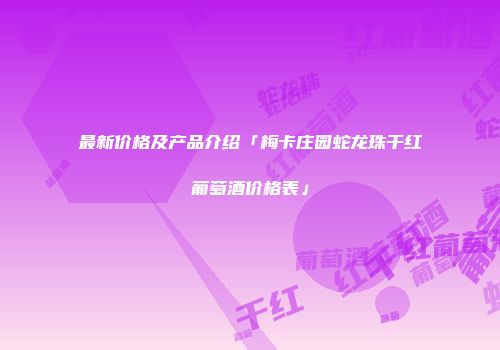 最新价格及产品介绍「梅卡庄园蛇龙珠干红葡萄酒价格表」