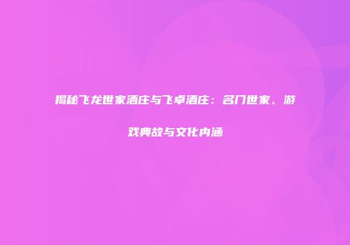 揭秘飞龙世家酒庄与飞卓酒庄：名门世家、游戏典故与文化内涵