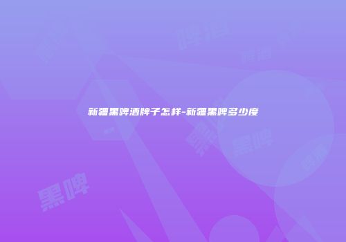 新疆黑啤酒牌子怎样-新疆黑啤多少度