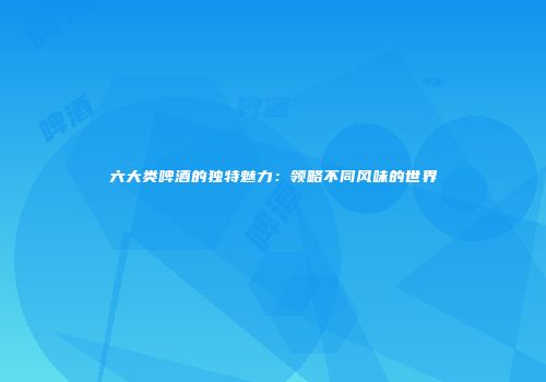 六大类啤酒的独特魅力：领略不同风味的世界