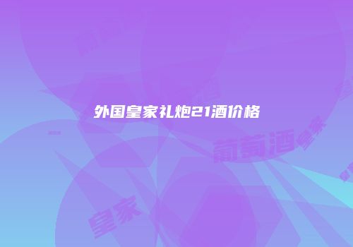 外国皇家礼炮21酒价格