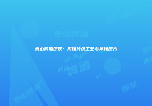 泰山啤酒原浆：揭秘传统工艺与神秘配方