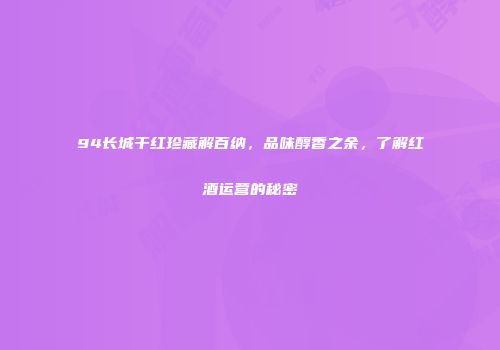 94长城干红珍藏解百纳，品味醇香之余，了解红酒运营的秘密