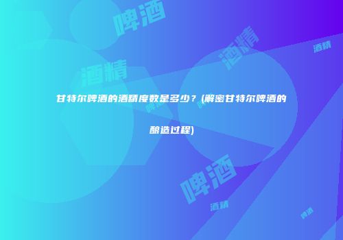 甘特尔啤酒的酒精度数是多少？(解密甘特尔啤酒的酿造过程)