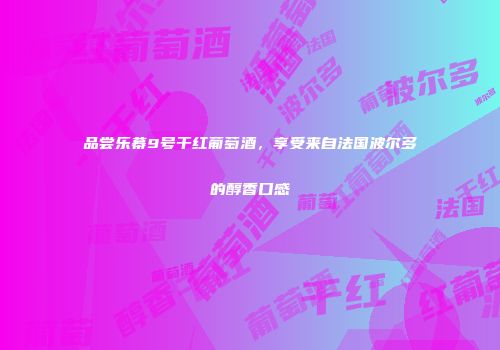 品尝乐幕9号干红葡萄酒，享受来自法国波尔多的醇香口感