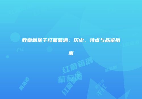 教皇新堡干红葡萄酒：历史、特点与品鉴指南