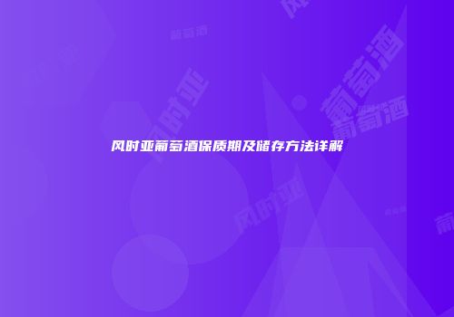 风时亚葡萄酒保质期及储存方法详解