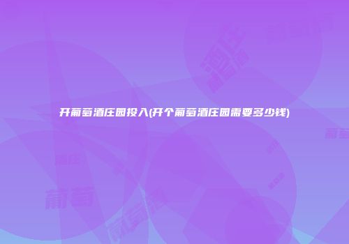 开葡萄酒庄园投入(开个葡萄酒庄园需要多少钱)