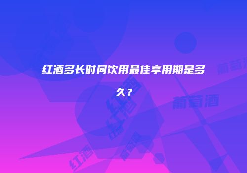 红酒多长时间饮用最佳享用期是多久？