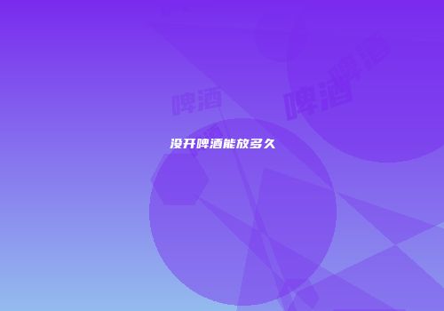 没开啤酒能放多久