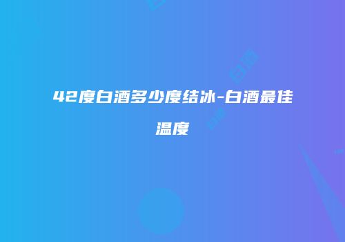 42度白酒多少度结冰-白酒最佳温度