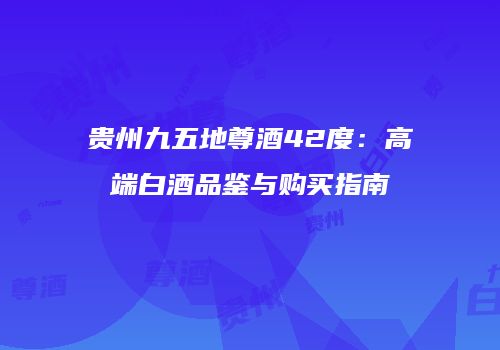 贵州九五地尊酒42度：高端白酒品鉴与购买指南