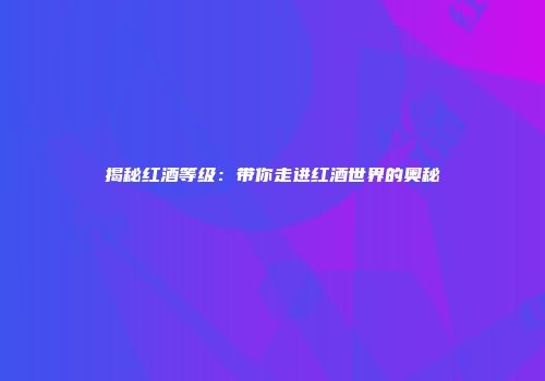 揭秘红酒等级：带你走进红酒世界的奥秘