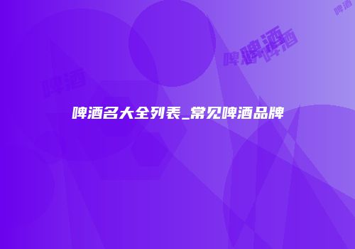 啤酒名大全列表_常见啤酒品牌