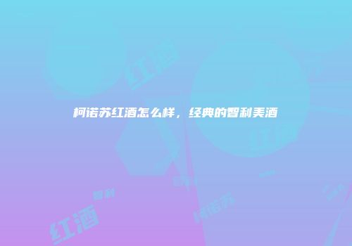柯诺苏红酒怎么样，经典的智利美酒