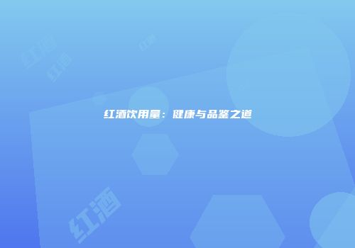 红酒饮用量：健康与品鉴之道
