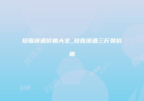 珍珠液酒价格大全_珍珠液酒三斤装价格
