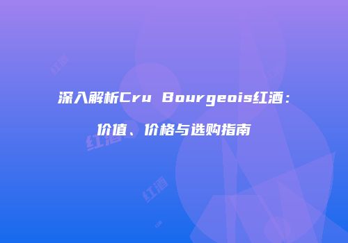 深入解析Cru Bourgeois红酒：价值、价格与选购指南