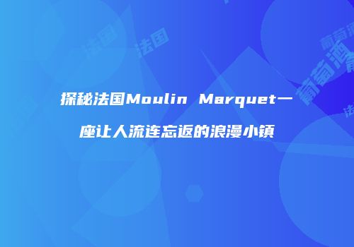 探秘法国Moulin Marquet一座让人流连忘返的浪漫小镇