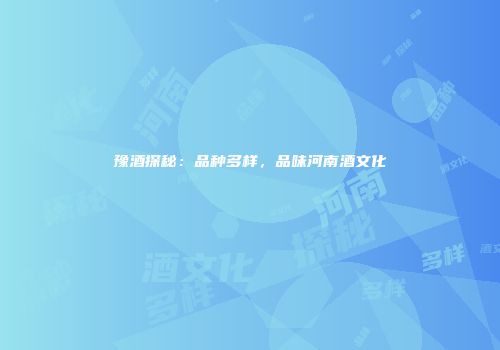 豫酒探秘：品种多样，品味河南酒文化