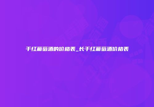干红葡萄酒的价格表_长干红葡萄酒价格表
