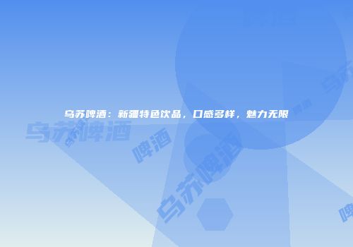 乌苏啤酒：新疆特色饮品，口感多样，魅力无限