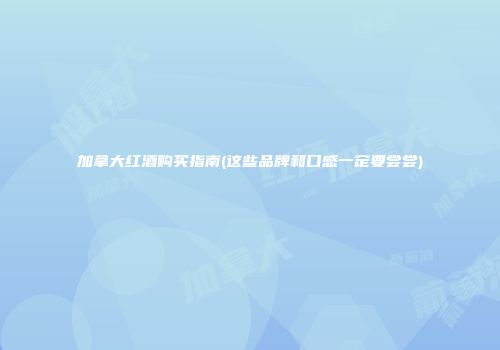 加拿大红酒购买指南(这些品牌和口感一定要尝尝)