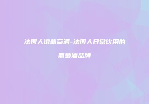 法国人说葡萄酒-法国人日常饮用的葡萄酒品牌