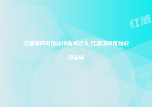 红酒没开可以放冷冻吗多久,红酒没开可以放冷冻吗