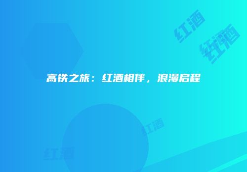 高铁之旅：红酒相伴，浪漫启程