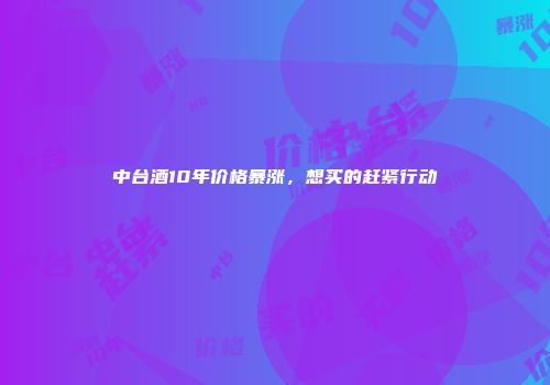 中台酒10年价格暴涨，想买的赶紧行动