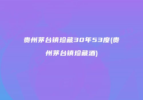 贵州茅台镇珍藏30年53度(贵州茅台镇珍藏酒)