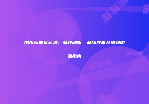加州乐事葡萄酒：品种解析、品牌故事及网购防骗指南