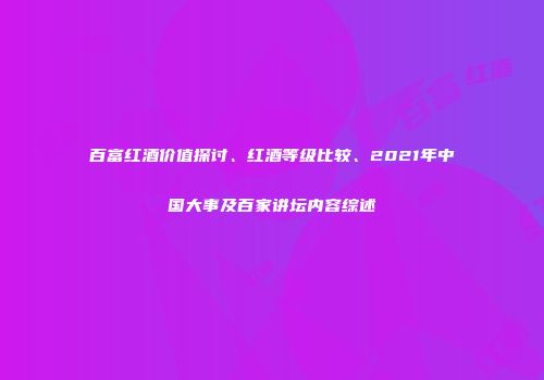 百富红酒价值探讨、红酒等级比较、2021年中国大事及百家讲坛内容综述