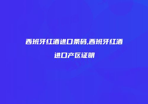 西班牙红酒进口条码,西班牙红酒进口产区证明