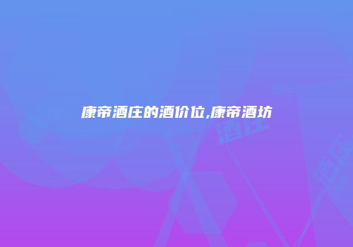 康帝酒庄的酒价位,康帝酒坊