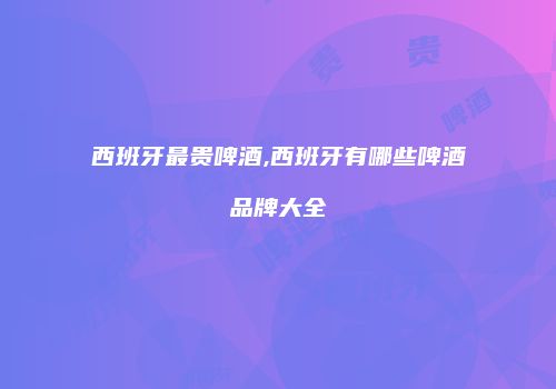 西班牙最贵啤酒,西班牙有哪些啤酒品牌大全