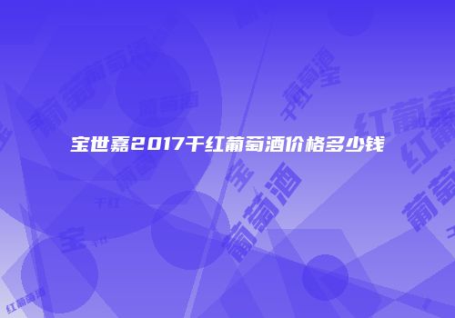 宝世嘉2017干红葡萄酒价格多少钱