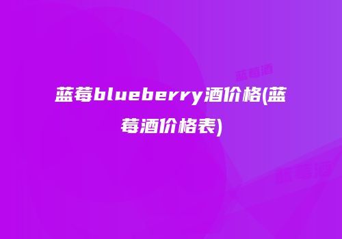 蓝莓blueberry酒价格(蓝莓酒价格表)