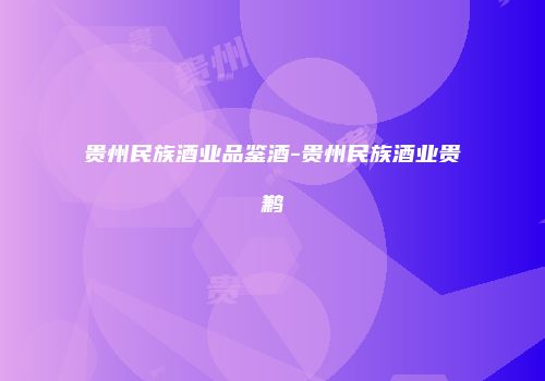 贵州民族酒业品鉴酒-贵州民族酒业贵鹣