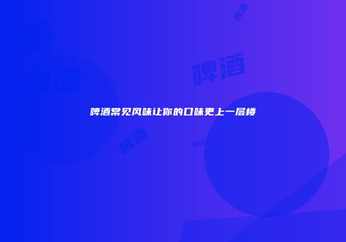 啤酒常见风味让你的口味更上一层楼