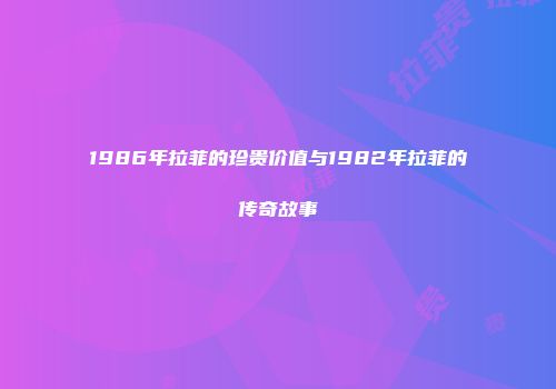 1986年拉菲的珍贵价值与1982年拉菲的传奇故事