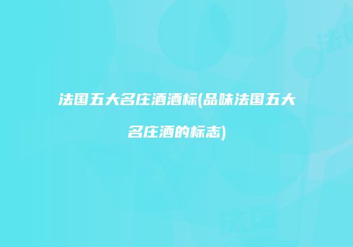法国五大名庄酒酒标(品味法国五大名庄酒的标志)