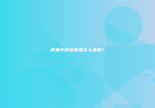 啤酒中的淀粉是怎么来的？